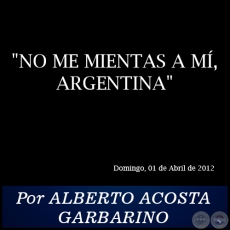 NO ME MIENTAS A MÍ, ARGENTINA - Por ALBERTO ACOSTA GARBARINO - Domingo, 01 de Abril de 2012